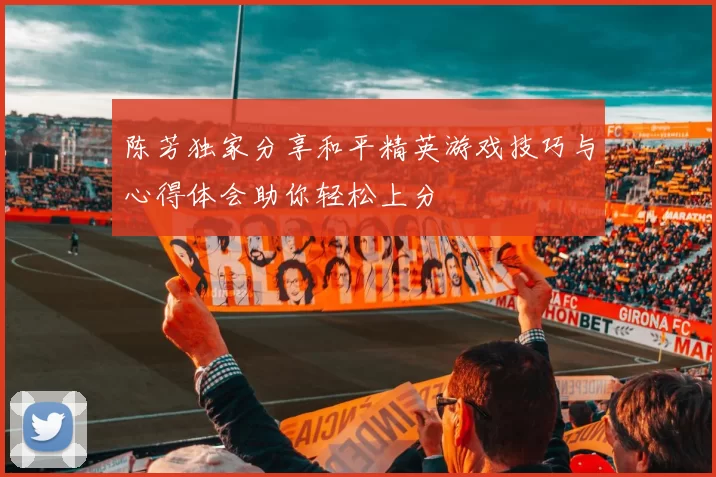 陈芳独家分享和平精英游戏技巧与心得体会助你轻松上分