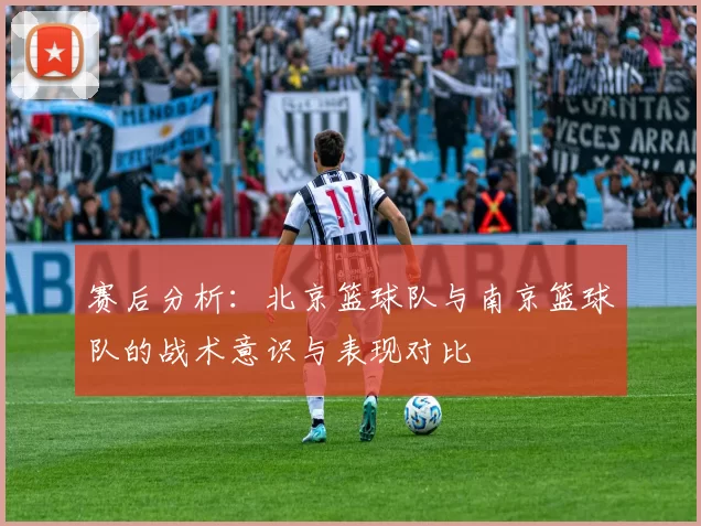 赛后分析：北京篮球队与南京篮球队的战术意识与表现对比