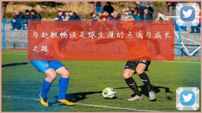 与赵敏畅谈足球生涯的点滴与成长之路
