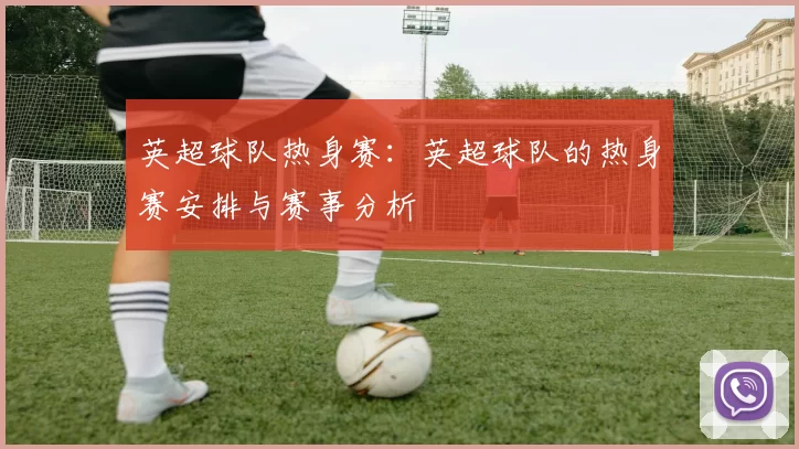 英超球队热身赛：英超球队的热身赛安排与赛事分析