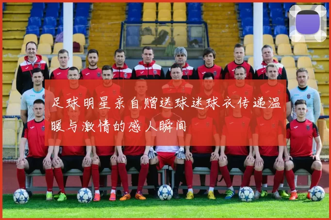 足球明星亲自赠送球迷球衣传递温暖与激情的感人瞬间
