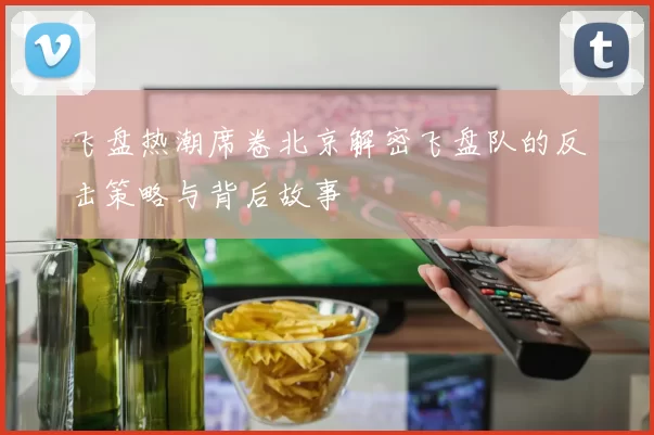飞盘热潮席卷北京解密飞盘队的反击策略与背后故事