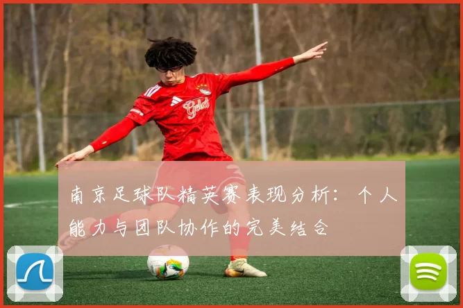 南京足球队精英赛表现分析：个人能力与团队协作的完美结合