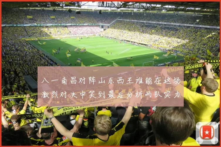 八一南昌对阵山东西王谁能在这场激烈对决中笑到最后分析两队实力与战术布局