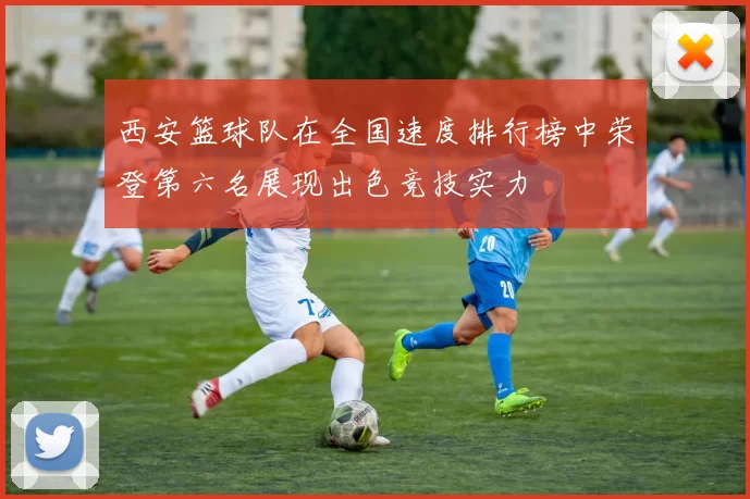 西安篮球队在全国速度排行榜中荣登第六名展现出色竞技实力