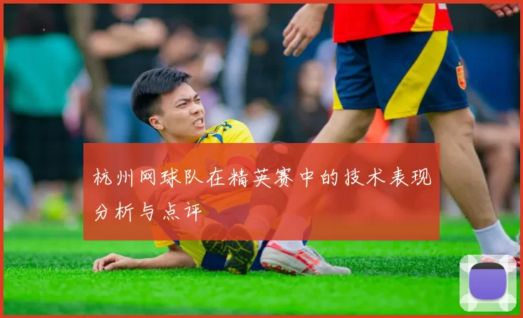 杭州网球队在精英赛中的技术表现分析与点评