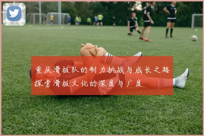 重庆滑板队的耐力挑战与成长之路探索滑板文化的深度与广度