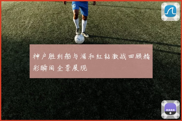 神户胜利船与浦和红钻激战回顾精彩瞬间全景展现