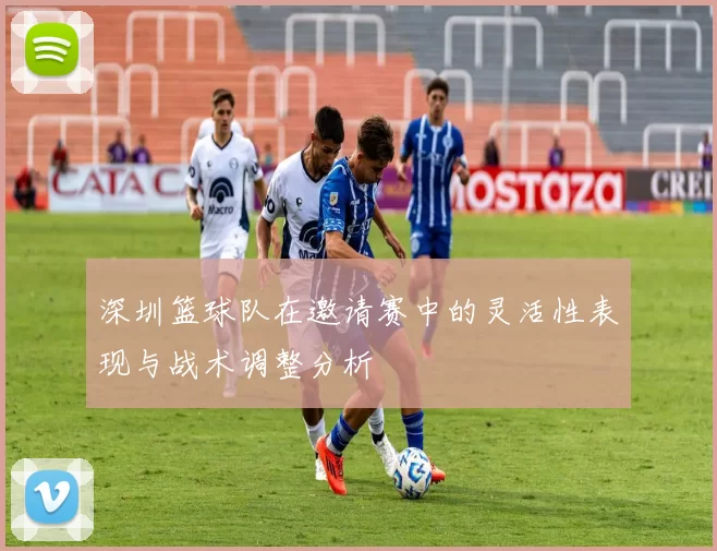 深圳篮球队在邀请赛中的灵活性表现与战术调整分析