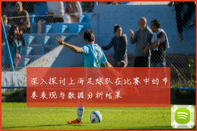 深入探讨上海足球队在比赛中的节奏表现与数据分析结果