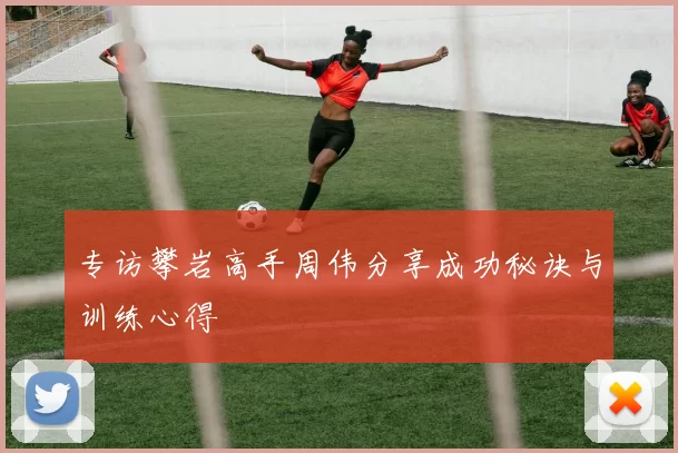 专访攀岩高手周伟分享成功秘诀与训练心得