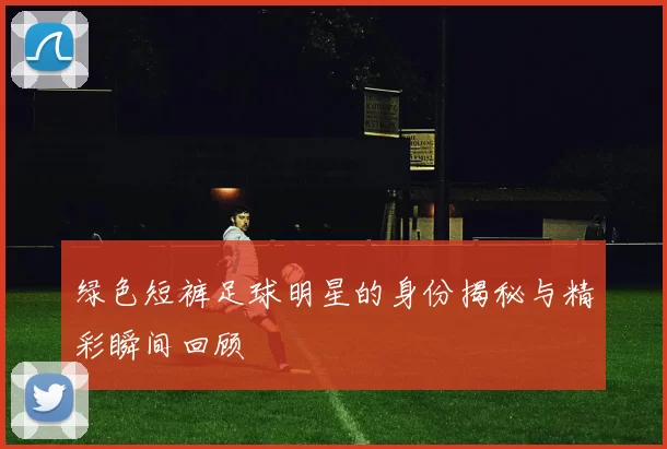 绿色短裤足球明星的身份揭秘与精彩瞬间回顾