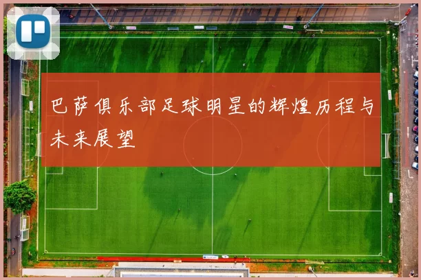 巴萨俱乐部足球明星的辉煌历程与未来展望