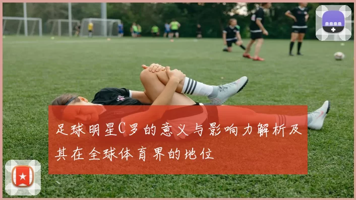 足球明星C罗的意义与影响力解析及其在全球体育界的地位