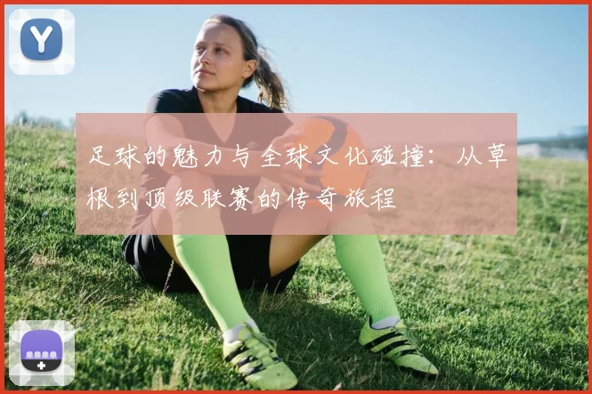 足球的魅力与全球文化碰撞：从草根到顶级联赛的传奇旅程