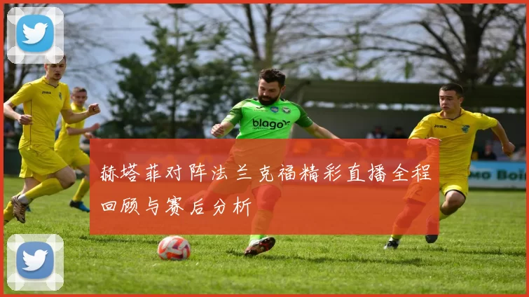 赫塔菲对阵法兰克福精彩直播全程回顾与赛后分析
