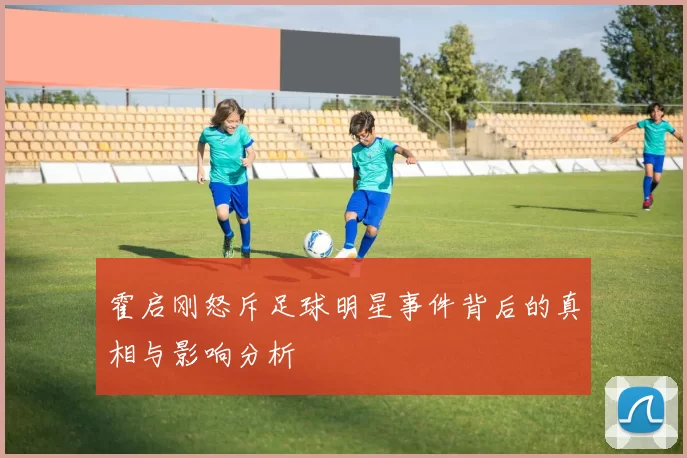 霍启刚怒斥足球明星事件背后的真相与影响分析