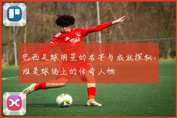 巴西足球明星的名字与成就探秘，谁是球场上的传奇人物