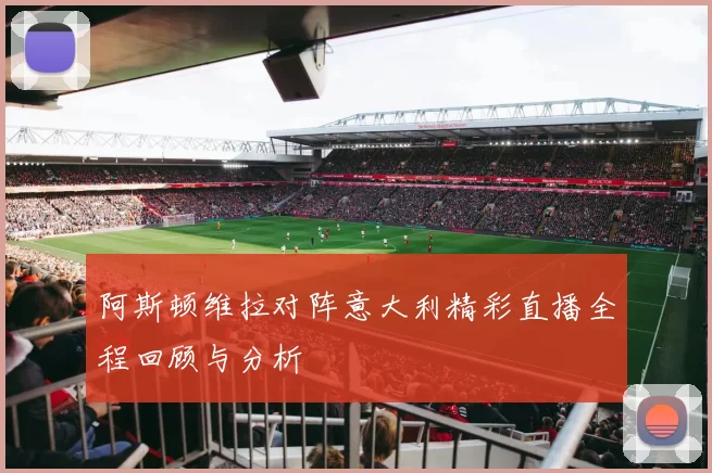 阿斯顿维拉对阵意大利精彩直播全程回顾与分析