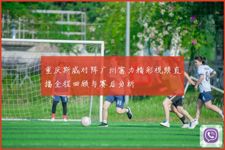 重庆斯威对阵广州富力精彩视频直播全程回顾与赛后分析