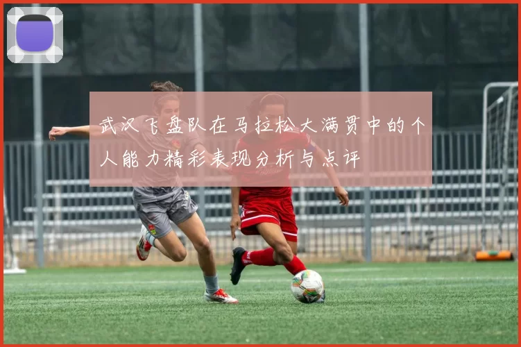 武汉飞盘队在马拉松大满贯中的个人能力精彩表现分析与点评