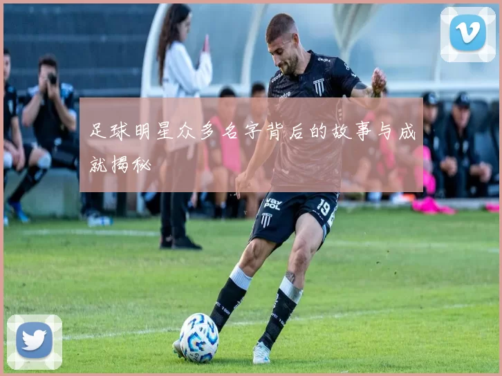 足球明星众多名字背后的故事与成就揭秘