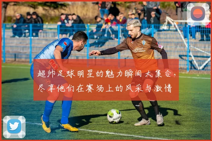 超帅足球明星的魅力瞬间大集合，尽享他们在赛场上的风采与激情