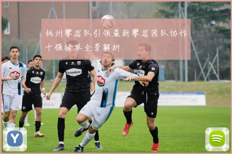 杭州攀岩队引领最新攀岩团队协作十强榜单全景解析