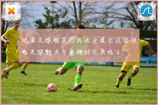 玩具足球明星图片大全展示让你领略足球魅力与童趣的完美结合