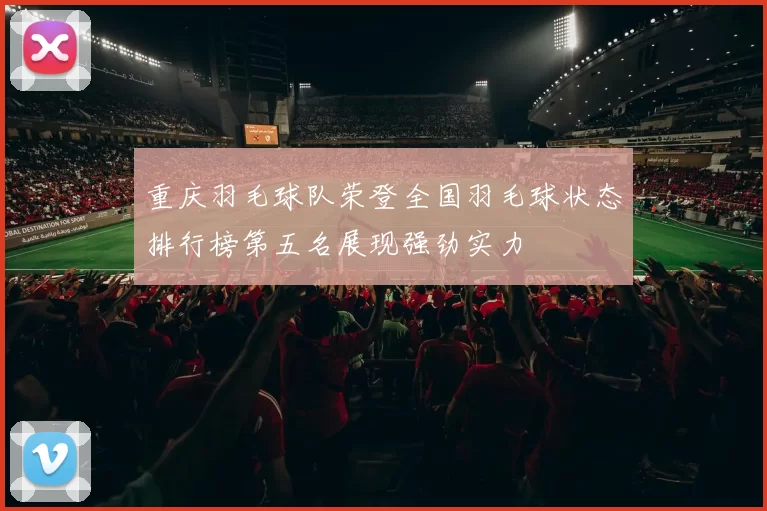 重庆羽毛球队荣登全国羽毛球状态排行榜第五名展现强劲实力