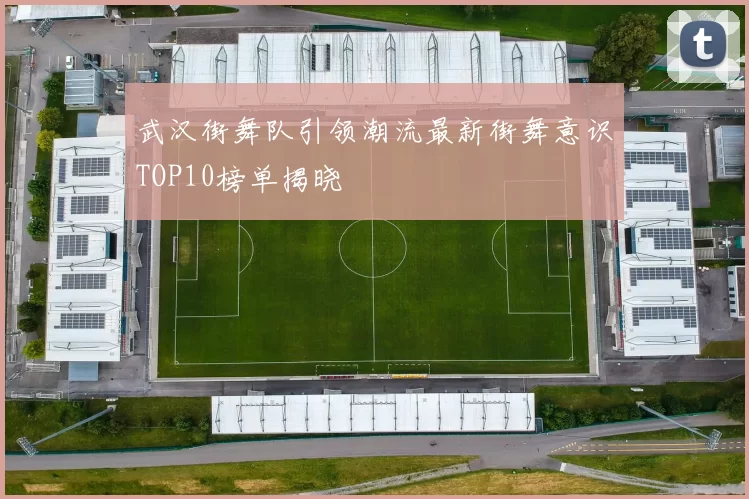 武汉街舞队引领潮流最新街舞意识TOP10榜单揭晓