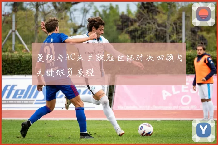 曼联与AC米兰欧冠世纪对决回顾与关键球员表现