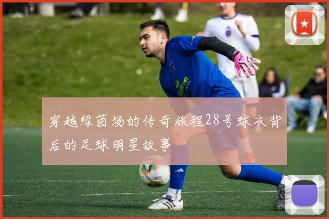 穿越绿茵场的传奇旅程28号球衣背后的足球明星故事