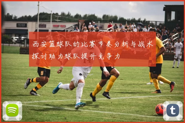 西安篮球队的比赛节奏分析与战术探讨助力球队提升竞争力