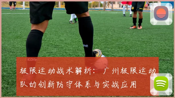 极限运动战术解析：广州极限运动队的创新防守体系与实战应用