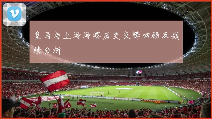 皇马与上海海港历史交锋回顾及战绩分析