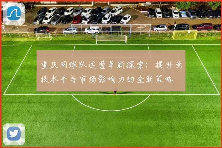 重庆网球队运营革新探索：提升竞技水平与市场影响力的全新策略