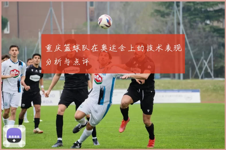 重庆篮球队在奥运会上的技术表现分析与点评