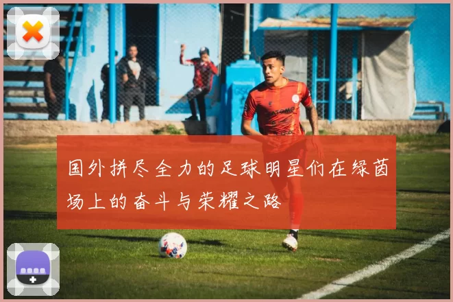 国外拼尽全力的足球明星们在绿茵场上的奋斗与荣耀之路