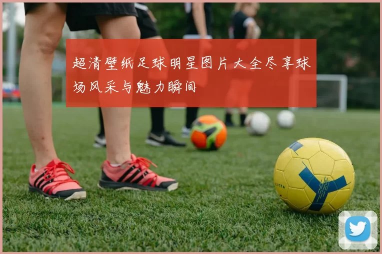 超清壁纸足球明星图片大全尽享球场风采与魅力瞬间