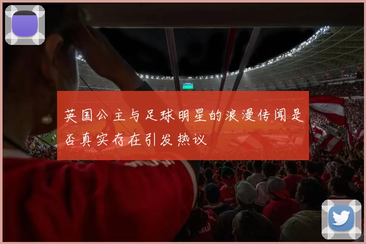 英国公主与足球明星的浪漫传闻是否真实存在引发热议