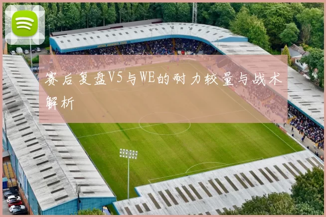 赛后复盘V5与WE的耐力较量与战术解析