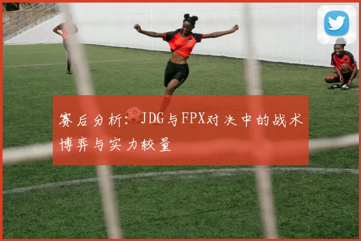 赛后分析：JDG与FPX对决中的战术博弈与实力较量
