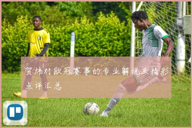 贺炜对欧冠赛事的专业解说及精彩点评汇总