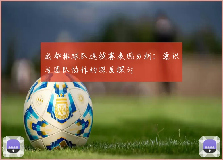 成都排球队选拔赛表现分析：意识与团队协作的深度探讨