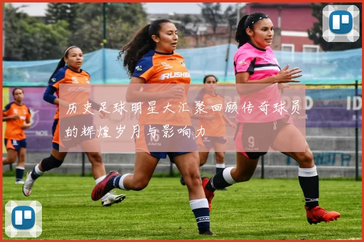 历史足球明星大汇聚回顾传奇球员的辉煌岁月与影响力