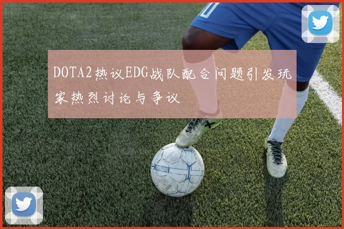 DOTA2热议EDG战队配合问题引发玩家热烈讨论与争议