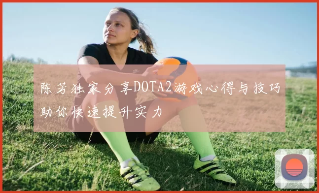 陈芳独家分享DOTA2游戏心得与技巧助你快速提升实力