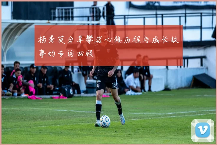 杨秀英分享攀岩心路历程与成长故事的专访回顾