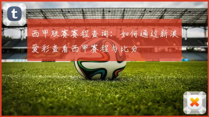 西甲联赛赛程查询：如何通过新浪爱彩查看西甲赛程与比分